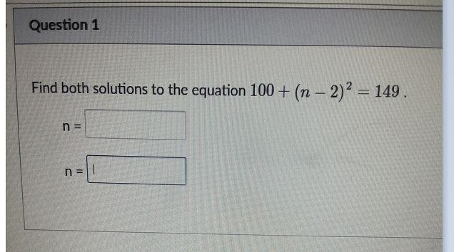 Question 1 Find both solutions to the equation 100+ (n - 2)? (n - 2)2 = 149. n = n-example-1