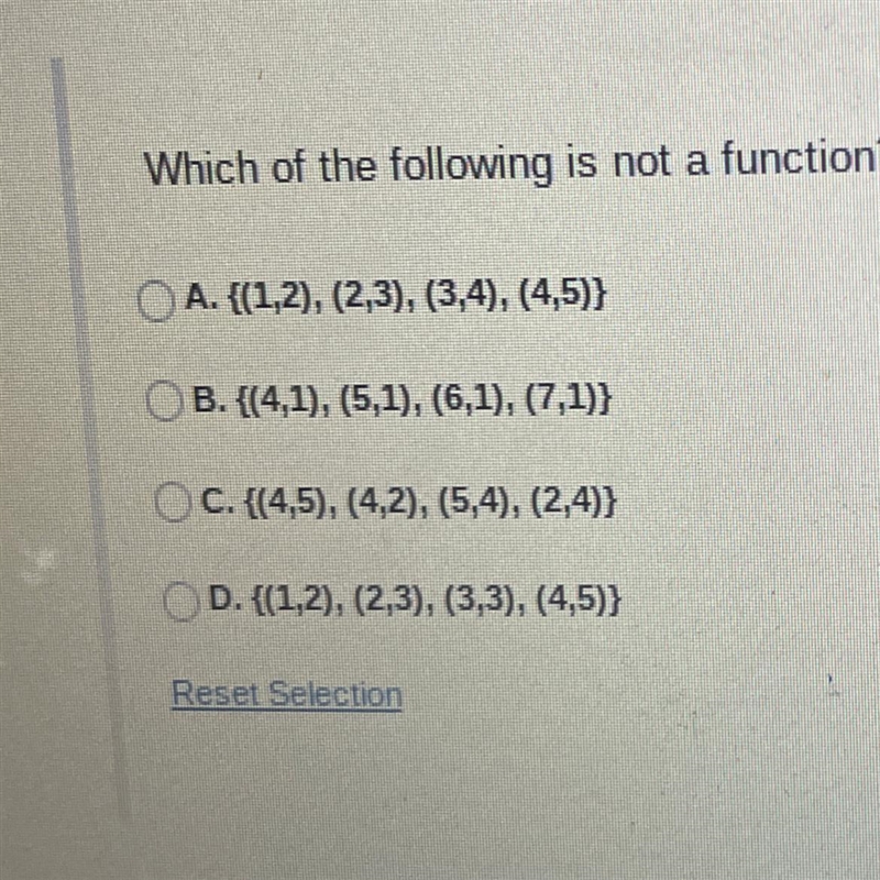 Which of the following is not a function?◇ A. {(1,2), (2,3), (3,4), (4,5)}OB. {(4,1), (5,1), (6,1), (7,1)}OC-example-1