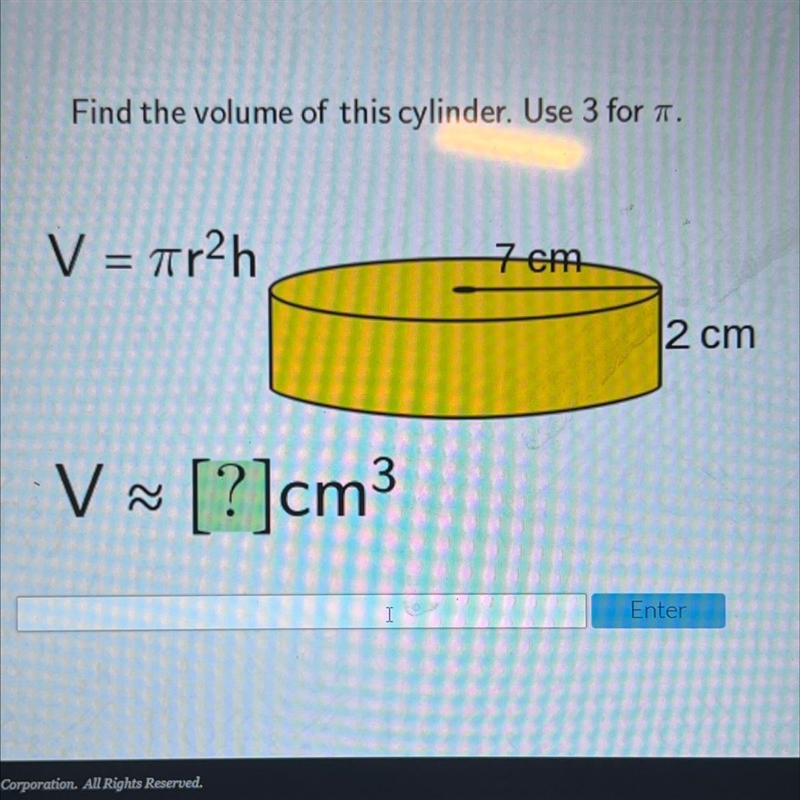 Find the volume of this cylinder. Use 3 for a.V = 7r2h=7 cm12 cmV ~ [?]cm3-example-1