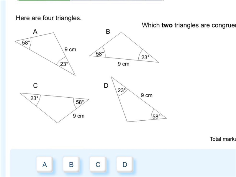 Here are four triangles. 58° C 23° 9 cm 23° 58° 9 cm 58° B D 9 cm 23° Which two triangles-example-1