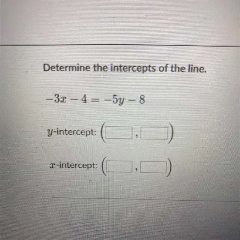 Determine the intercepts of the line.-3x - 4= -54 - 8Y-intercept: X-intercept:-example-1