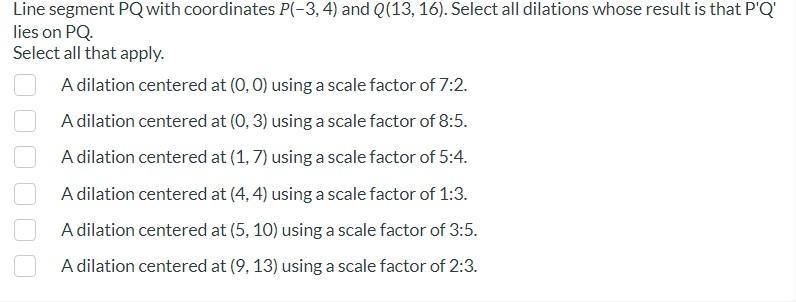 Line segment PQ with coordinates (−3, 4) and (13, 16). Select all dilations whose-example-1