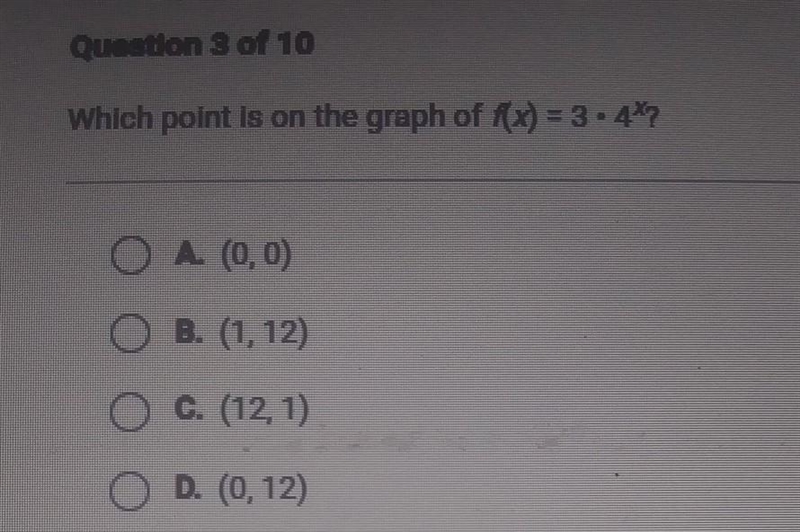 Question 3 of 10 Which point is on the graph of f(x) = 3.4*? O A. (0,0) O B. (1, 12) O-example-1