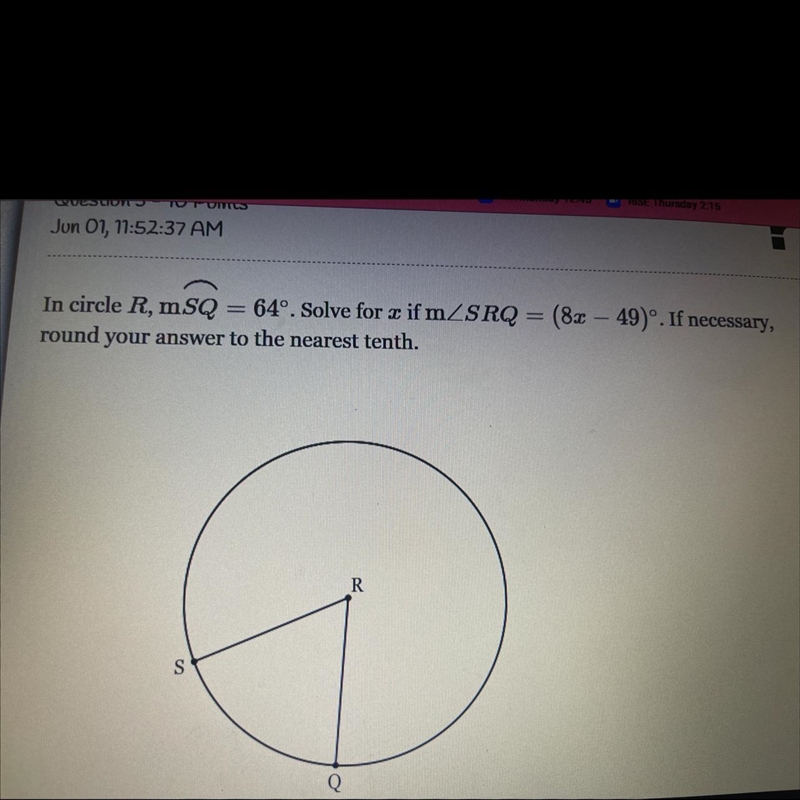 In circle R, mSQ = 64°. Solve for æ if m/SRQ = (8x - 49)°. If necessary,round your-example-1