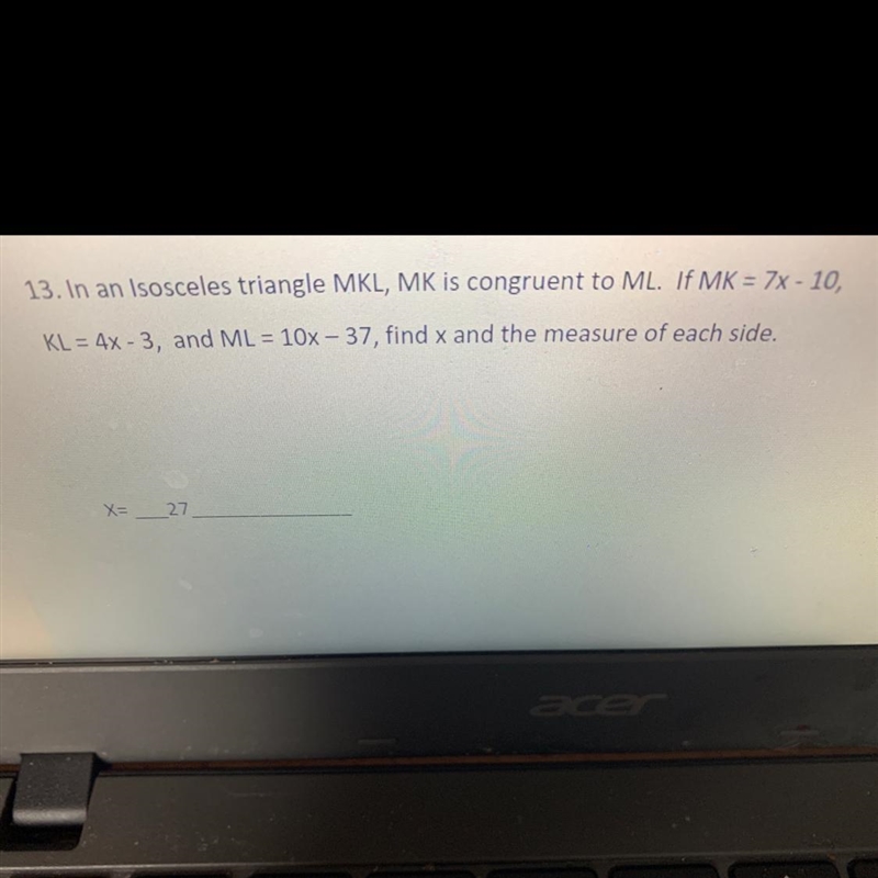 13. In an Isosceles triangle MKL, MK is congruent to ML. If MK = 7x - 10,KL = 4x - 3, and-example-1