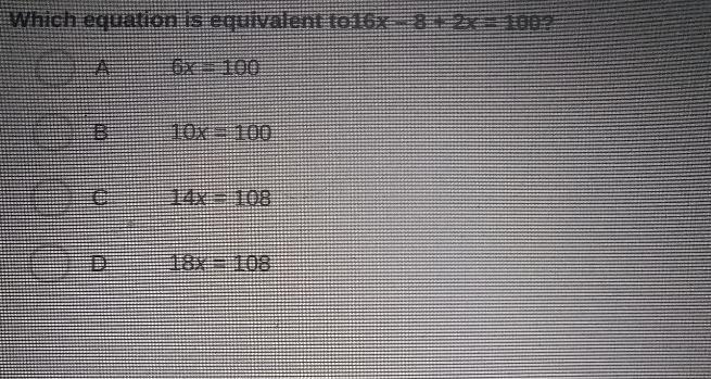 Which equation is equivalent to16x - 8 + 2x = 100? 6x = 100 B 10x = 100 0 14x = 108 D-example-1