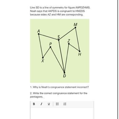 Line SD is a line of symmetry for figure AXPDZHMS. Noah says that AXPDS is congruent-example-1