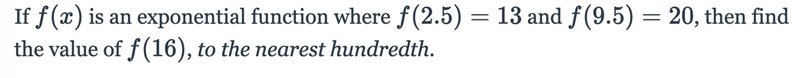 If f(x)is an exponential function where f(2.5)=13 and f(9.5)=20, then find the value-example-1