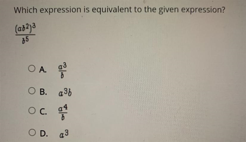 Need help Which expression is equivalent to the given expression?(ab^2)^3/b^OA.a3/bOB-example-1