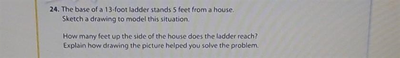 24. The base of a 13-foot ladder stands 5 feet from a house. Sketch a drawing to model-example-1