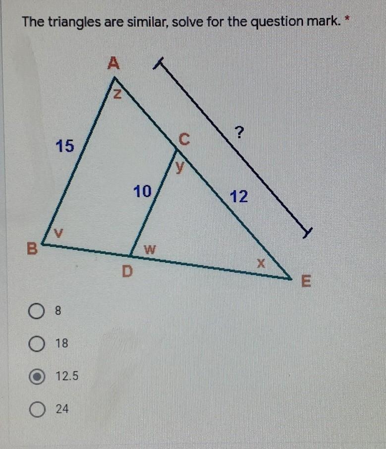 The triangles are similar, solve for the question mark. A Z с ? 15 10 12 B X D E 8 8 18 12.5 0 24-example-1