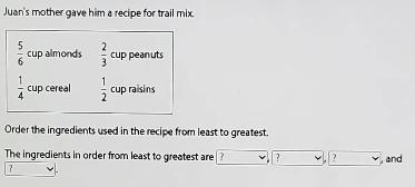 Juan's mother gave him a recipe for trail mix. 5 cup almonds 6 2 cup peanuts 3 1 cup-example-1