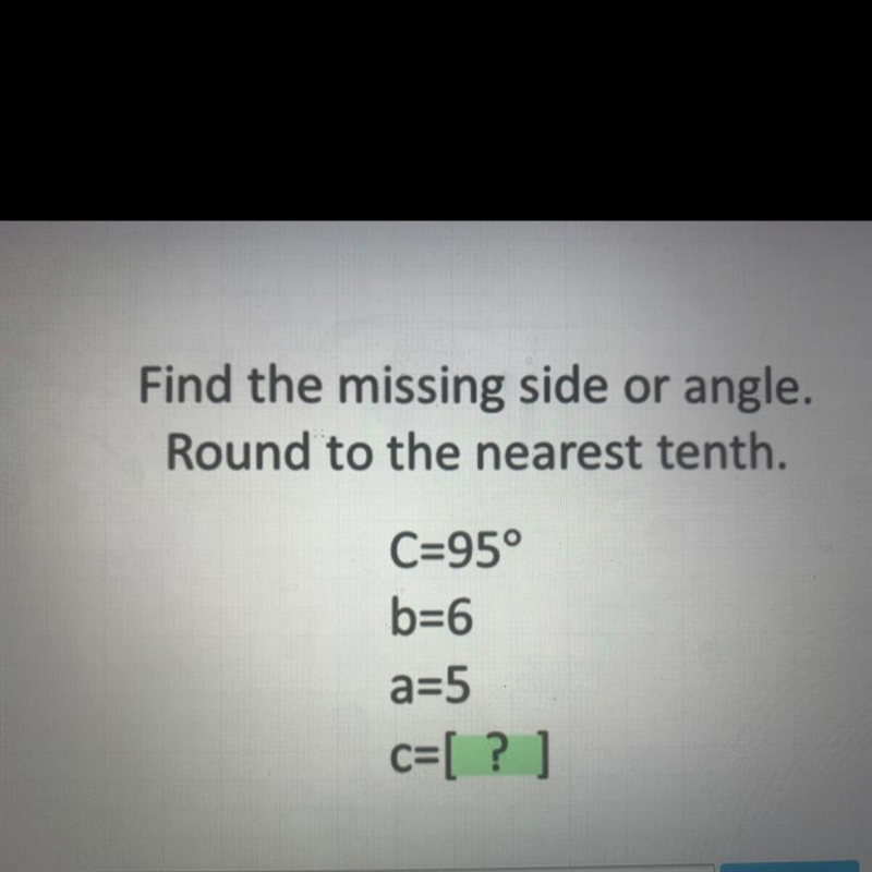 Find the missing side or angle.Round to the nearest tenth.C=95°b=6a=5c=[?]-example-1