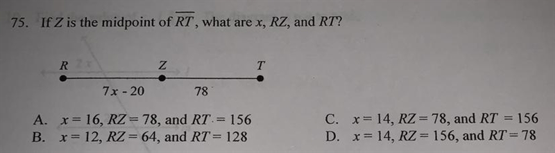 75. If Z is the midpoint of RT, what are x, RZ, and RT?RZT7x - 2078A. x = 16, RZ = 78, and-example-1