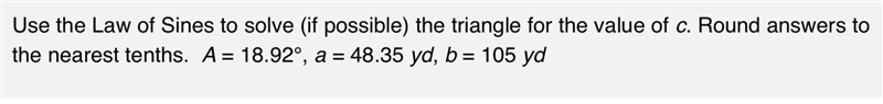 Use the Law of Sines to solve (if possible) the triangle for the value of c. Round-example-1