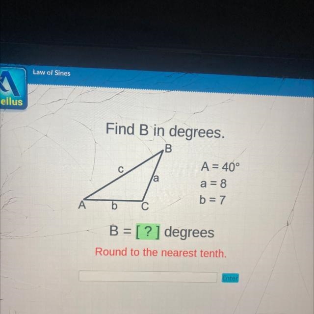 Find B in degrees. B A a C A b C A = 40° a = 8 b=7 B = [?] degrees Round to the nearest-example-1