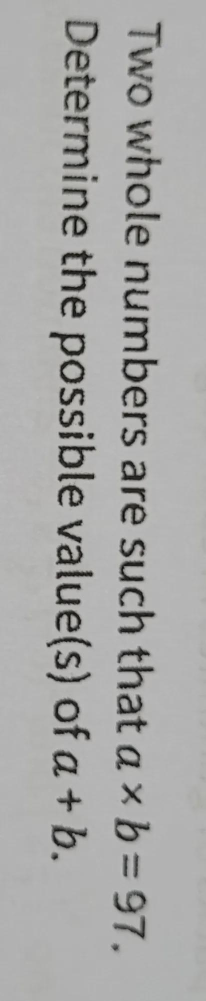 Two whole numbers are such that axb=97. Determine the possible value(s) of a +b.-example-1
