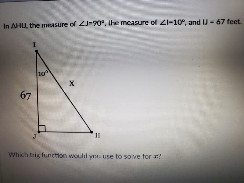 In AHIJ, the measure of ZJ=90°, the measure of ZI=10°, and IJ = 67 feet. Which trig-example-1