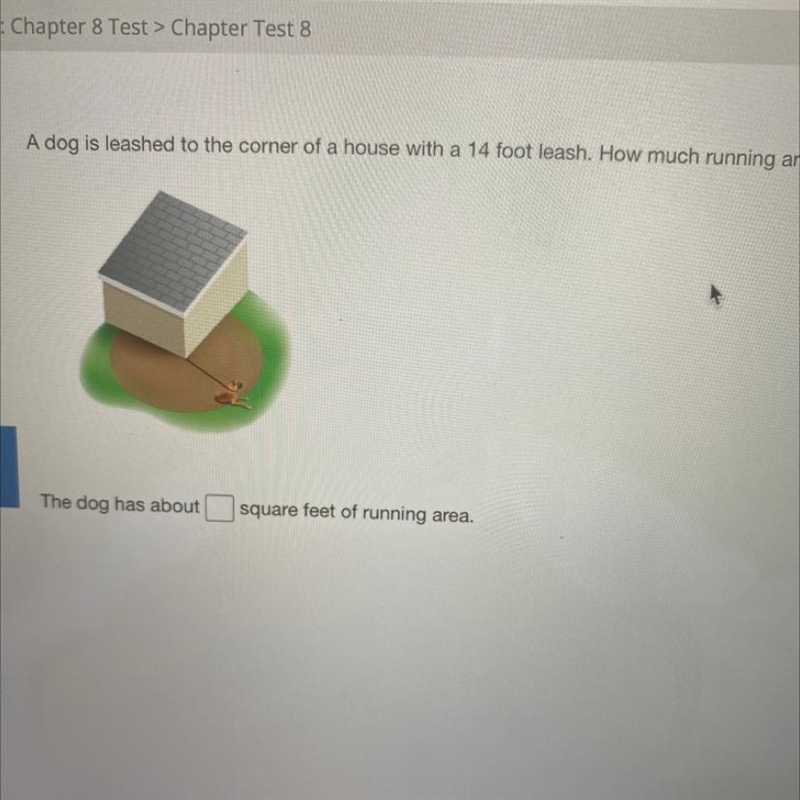 A dog is leashed to the corner of a house with a 14 foot leash. How much running area-example-1