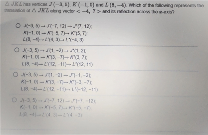Triangle JKL has vertices J (-3, 5), K (-1, 0) and L (8, -4). Which of the following-example-1