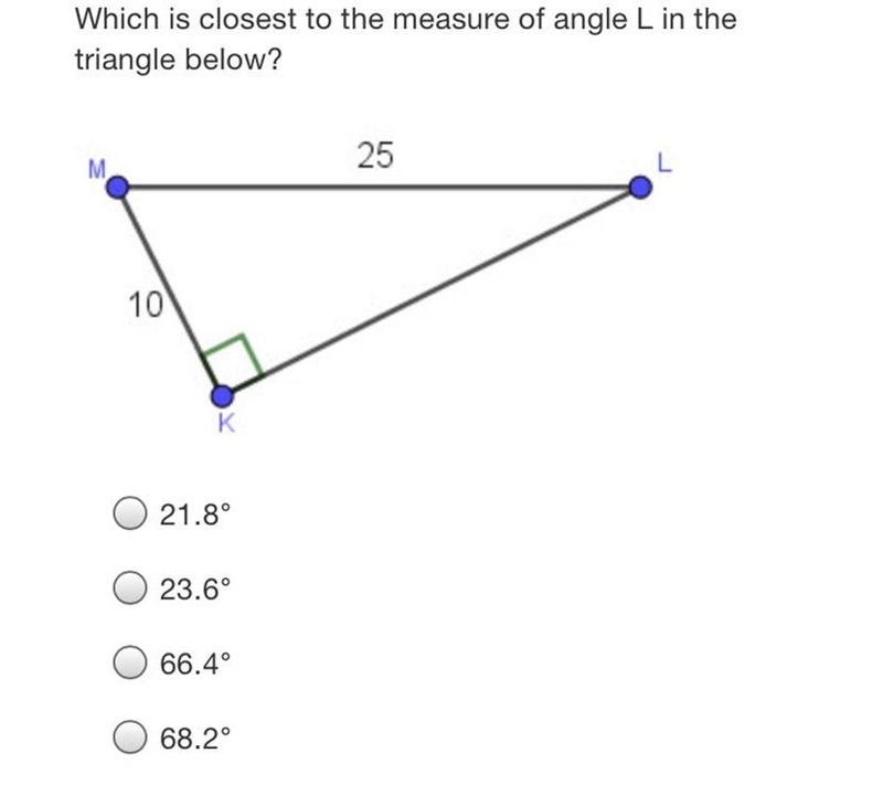 Which is closest to the measure of angle L in the triangle below?M M2510K21.8°23.6°66.4°68.2°-example-1