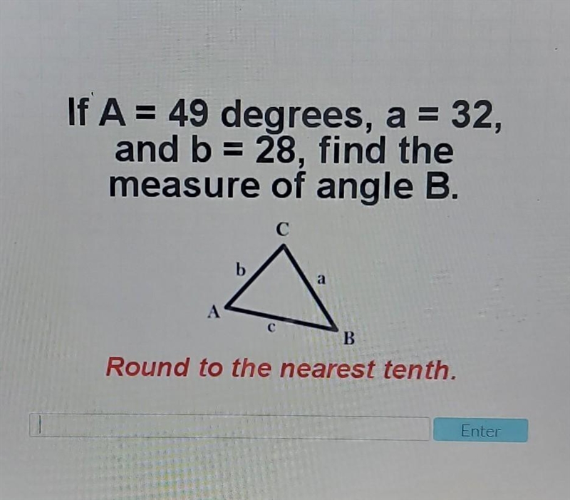 If A = 49 degrees, a = 32, and b = 28, find the measure of angle B. Round to the nearest-example-1