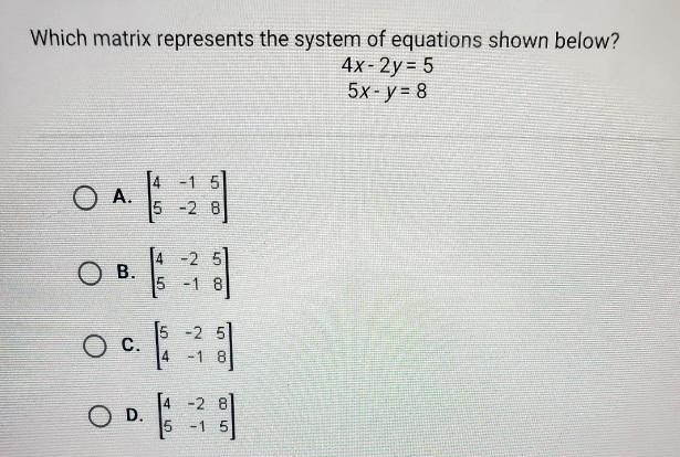 which matrix represents the system of equations shown below?4x-2y=55x-y=8A.[4 -1 55 -2. 8]B-example-1