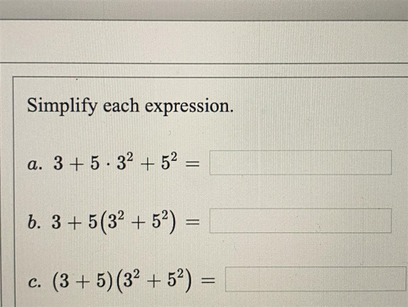 Simplify each expression.a. 3+5 · 3² + 5²=b. 3 + 5(3² + 5²) =c. (3+5) (3² +5²)=-example-1