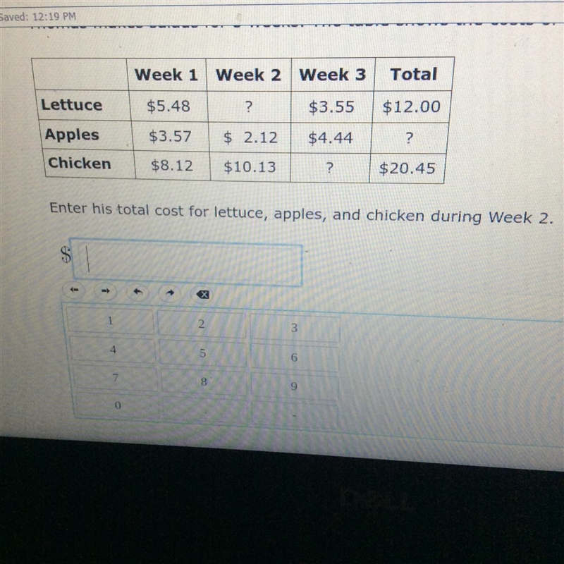 Saved: 12:19 PM Week 1 Week 2 Week 3 Total Lettuce $5.48 ? $3.55 $12.00 Apples $3.57 $ 2.12 $4.44 ? Chicken-example-1