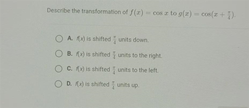 Describe the transformation of f(x) = cos x to g(x) = cos(x + π/4). O A. f(x) is shifted-example-1