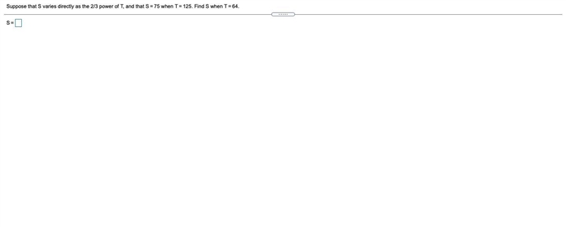 Suppose that S varies directly as the 2/3 power of T, and that S=75 when T=125. Find-example-1