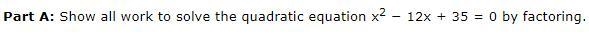 Part A: Show all work to solve the quadratic equation x2 − 12x + 35 = 0 by factoring-example-1