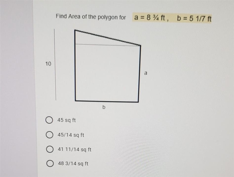 Find Area of the polygon for a = 8 %ft b = 5 1/7 ft 10 O 45 sq ft 45/14 sq ft O 41 11/14 sq-example-1