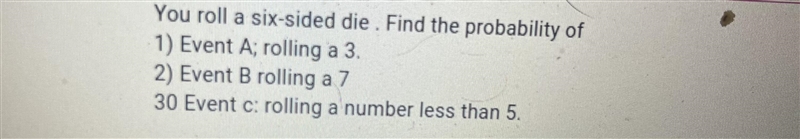 You roll a six sided die. Find the probability of 1) event A rolling a 3. 2) event-example-1