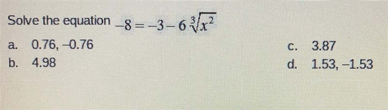 Solve the equation -8 = -3 - 6 cube root x^2 a. 0.76, -0.76 b. 4.98 c. 3.87 d. 1.53, -1.53-example-1