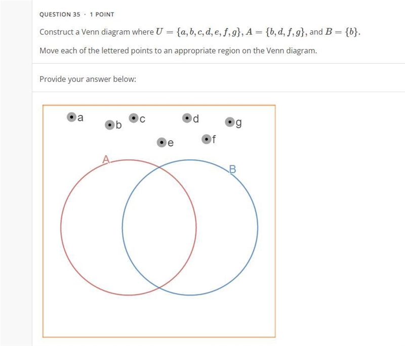 Construct a Venn diagram where U={a,b,c,d,e,f,g}, A={b,d,f,g}, and B={b}.Move each-example-1