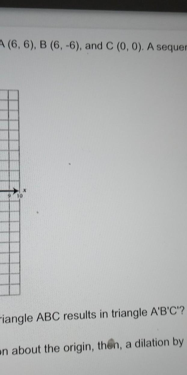the vertices of a triangle are located at A 6,6 B 6,-6 and C 0,0 a sequence of transformation-example-1