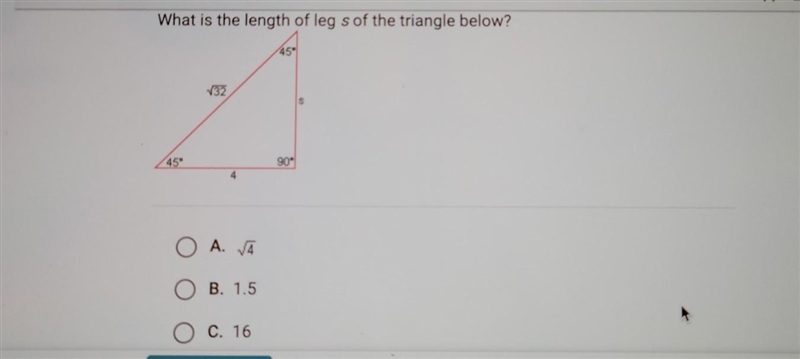 What is the length of leg s of the triangle below? 45 √32 45° A. √4 B. 1.5 C. 16 ​-example-1