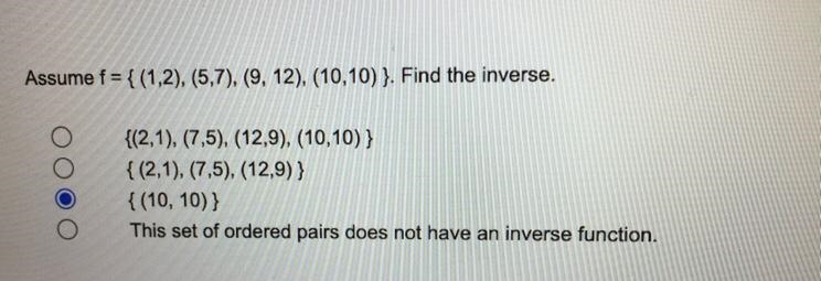 Assume f= {(1,2), (5,7), (9, 12), (10,10)}. Find the inverse.{(2,1), (7,5), (12,9), (10,10)}{(2,1), (7,5), (12,9) }{(10, 10)}This-example-1