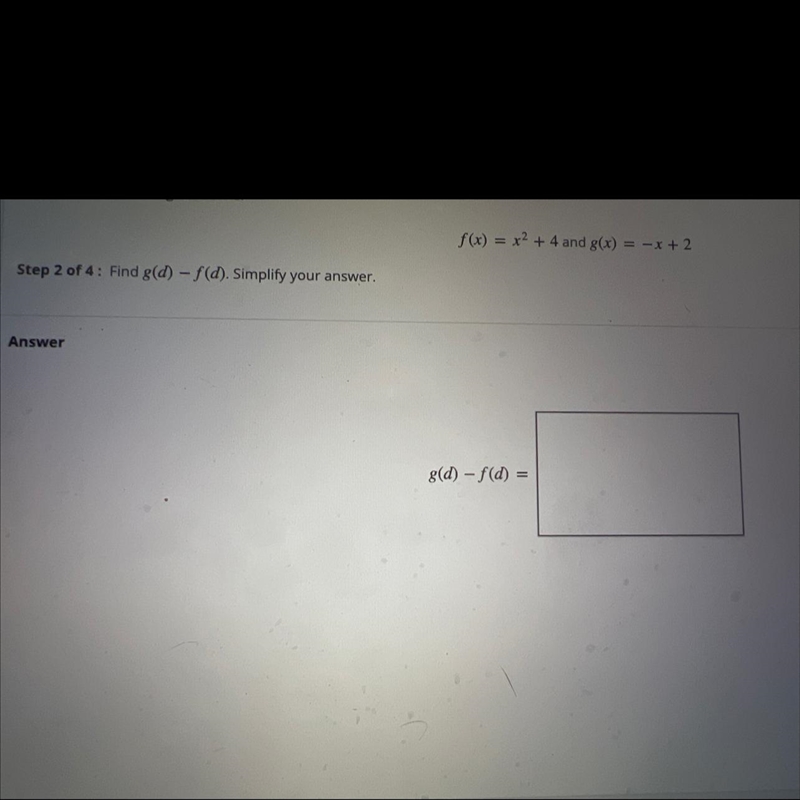 f(x) = x2 + 4 and g(x) = -x + 2Step 2 of 4: Find g(d) - f(d). Simplify your answer-example-1