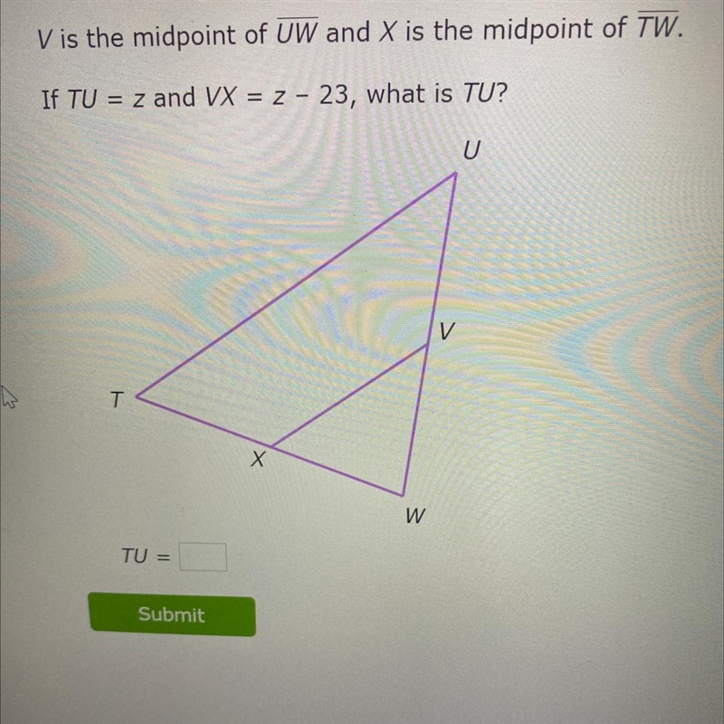 V is the midpoint of UW and X is the midpoint of TW. If TU = z and VX = z 23, what-example-1