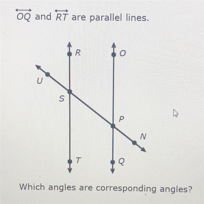 OQ and RT are parallel lines.Which angles are corresponding angles?-example-1