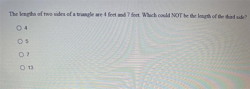 The lengths of two sides of a triangle are 4 feet and 7 feet. Which could NOT be the-example-1