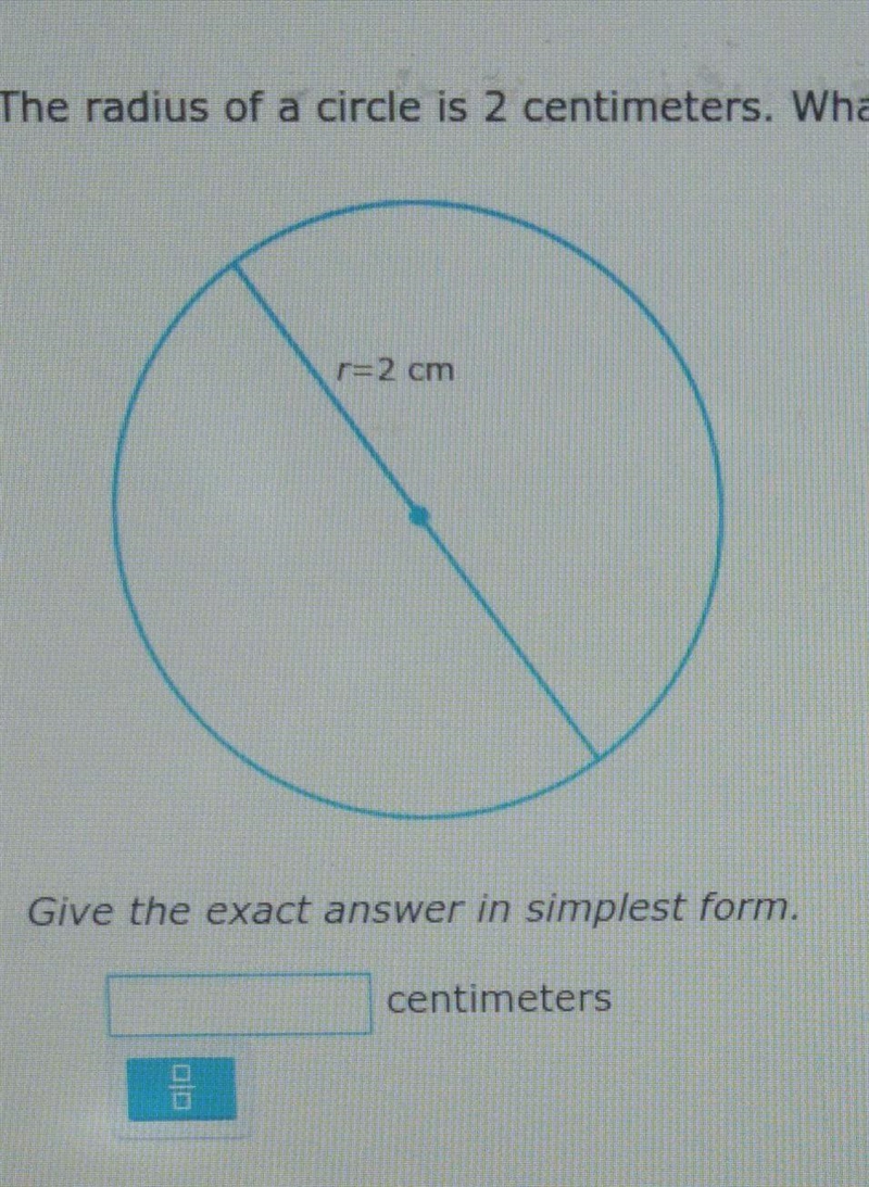 The radius of a circle is 2 centimeters. what is the diameter? give the exact answer-example-1