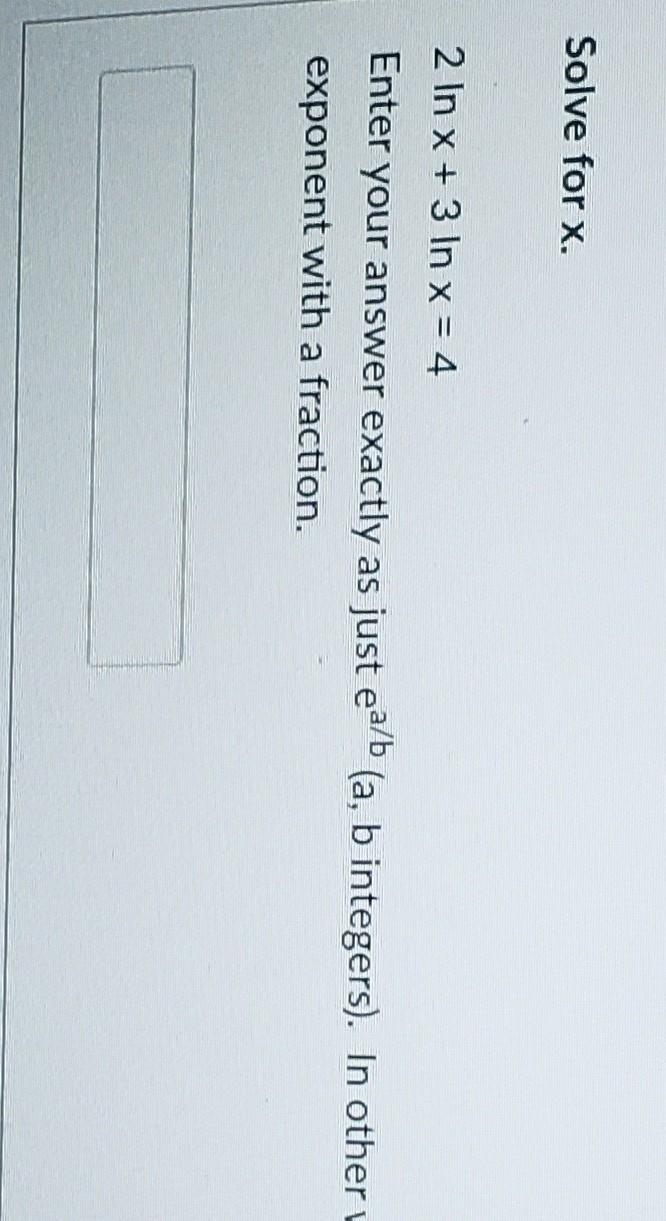 Solve for x. 2 In x + 3 In x=4 Enter your answer exactly as just ea/b (a, b integers-example-1