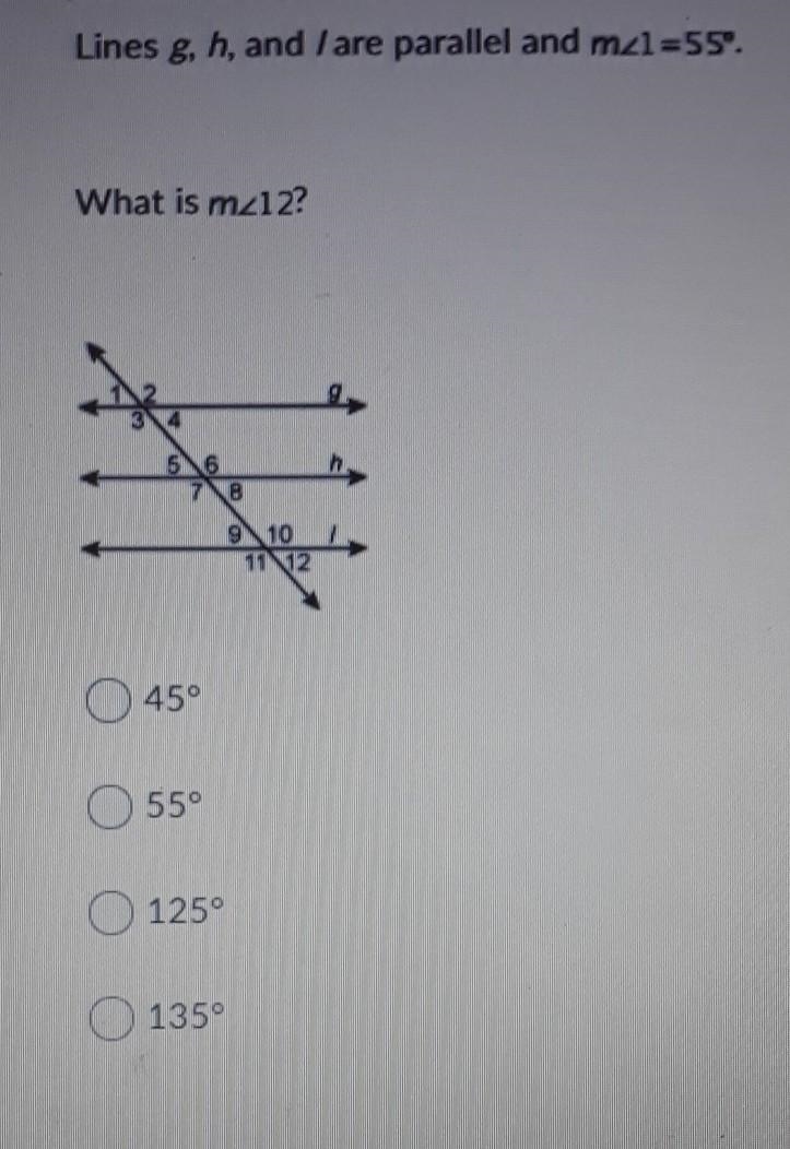 Lines g,h, and I are parallel and m<1=55°.What is m<12?A.) 45°B.) 55°C.) 125°D-example-1