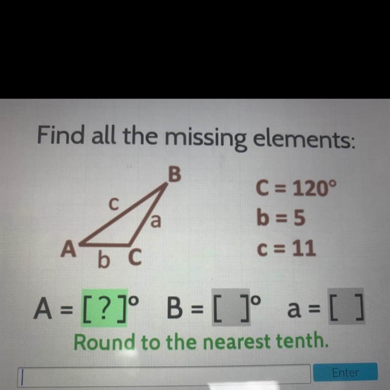 Find all the missing elements:B.aC = 120°b = 5C = 11Аb CA = [?]° B = [ ]º a =a = [ ]Round-example-1