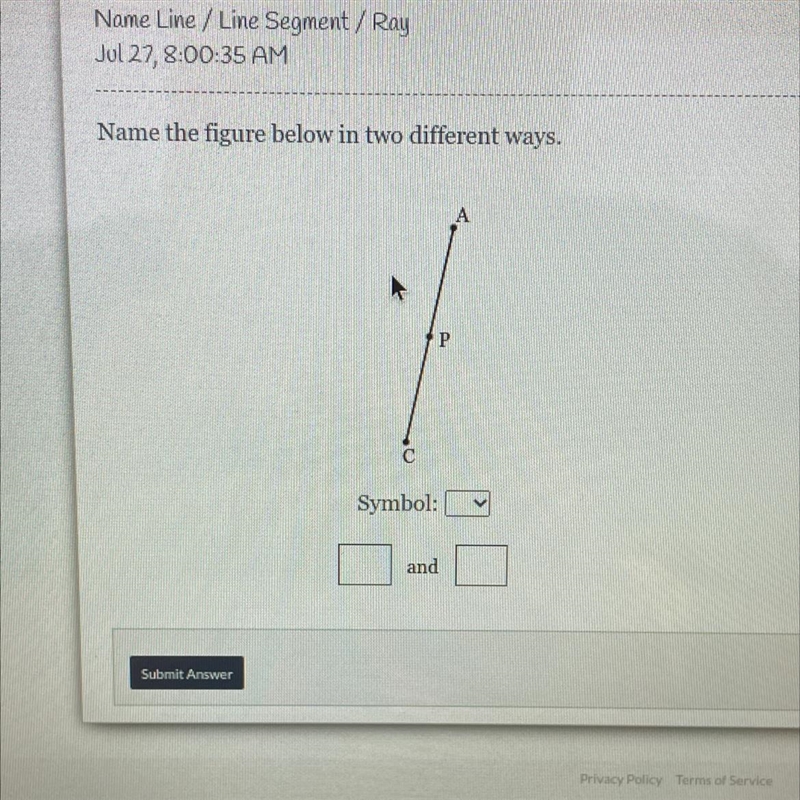 Name Line / Line Segment / RayJul 27, 8:00:35 AM?Name the figure below in two different-example-1