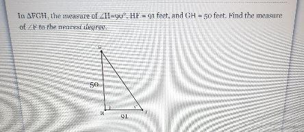 In FGH, the measure of H=90°, HF=91 feet, and GH = 50 feet. Find the measure of F-example-1