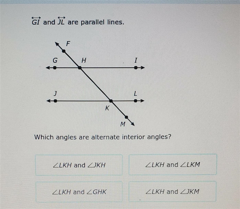 GI and JL are parallel lines.which angles are alternate interior angles?-example-1